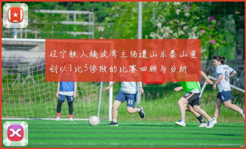 辽宁铁人楠波湾主场遭山东泰山重创以1比5惨败的比赛回顾与分析