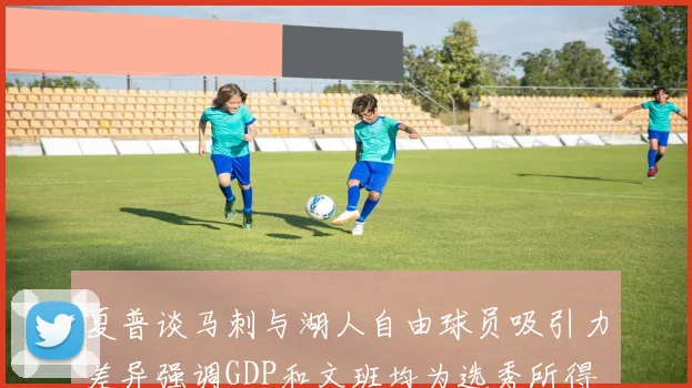 夏普谈马刺与湖人自由球员吸引力差异强调GDP和文班均为选秀所得