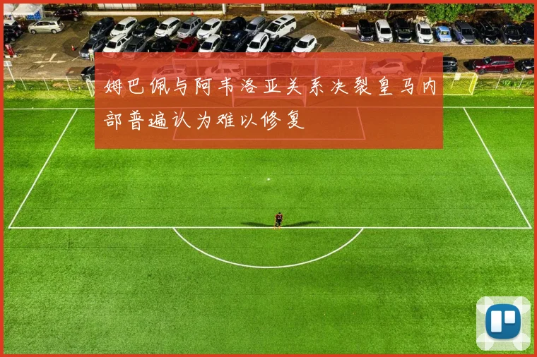 姆巴佩与阿韦洛亚关系决裂皇马内部普遍认为难以修复