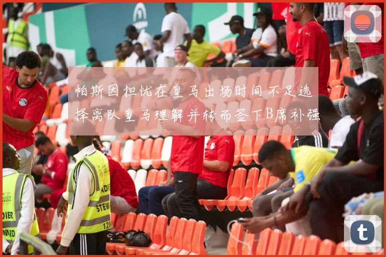 帕斯因担忧在皇马出场时间不足选择离队皇马理解并转而签下B席补强阵容