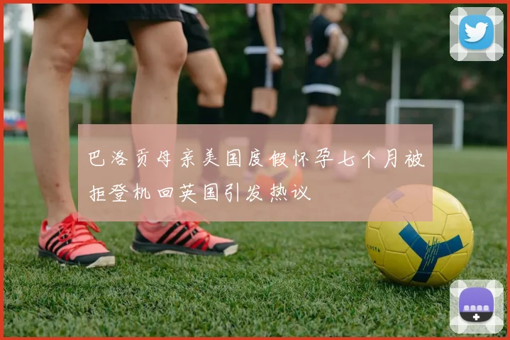 巴洛贡母亲美国度假怀孕七个月被拒登机回英国引发热议
