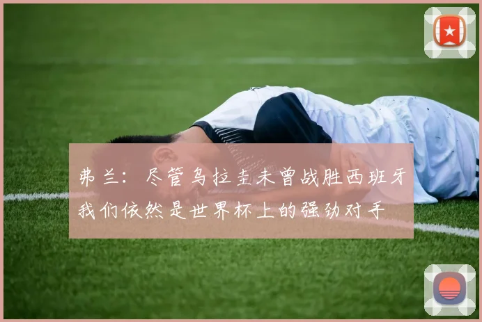弗兰：尽管乌拉圭未曾战胜西班牙我们依然是世界杯上的强劲对手