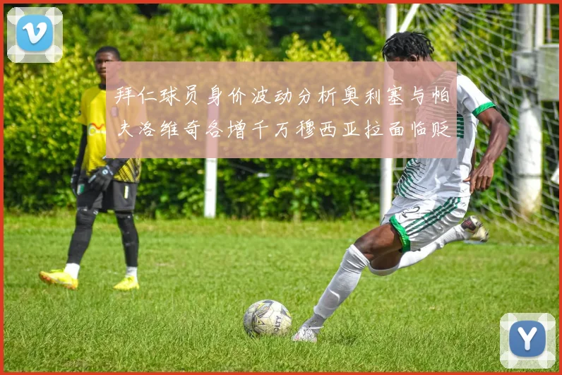 拜仁球员身价波动分析奥利塞与帕夫洛维奇各增千万穆西亚拉面临贬值困境