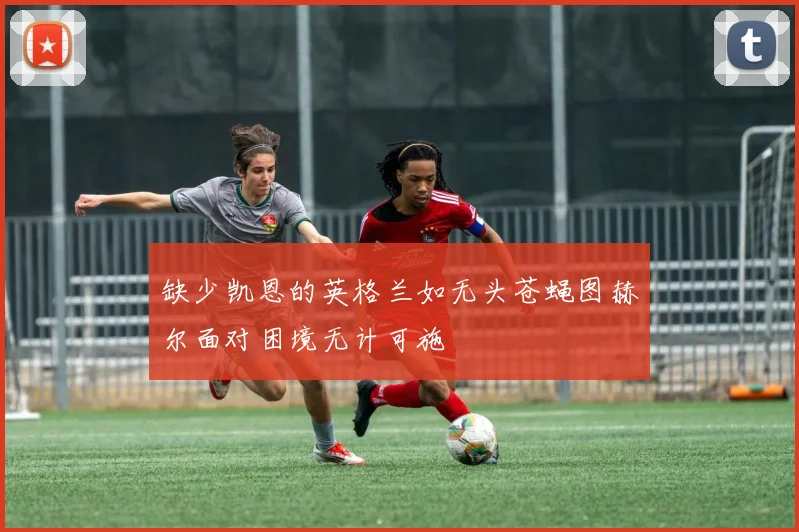 缺少凯恩的英格兰如无头苍蝇图赫尔面对困境无计可施