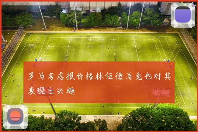 罗马考虑报价格林伍德马竞也对其表现出兴趣