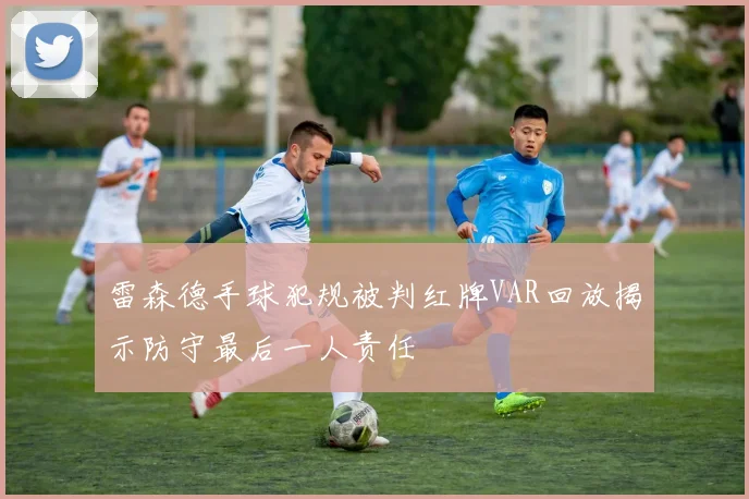 雷森德手球犯规被判红牌VAR回放揭示防守最后一人责任