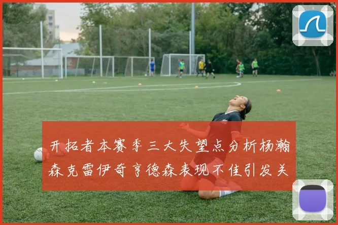 开拓者本赛季三大失望点分析杨瀚森克雷伊奇亨德森表现不佳引发关注