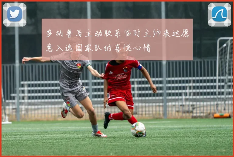 多纳鲁马主动联系临时主帅表达愿意入选国家队的喜悦心情