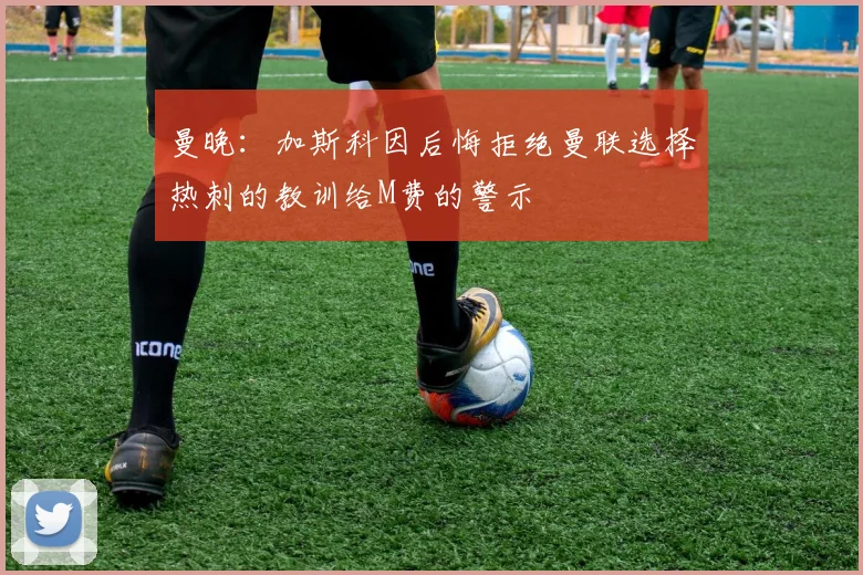 曼晚：加斯科因后悔拒绝曼联选择热刺的教训给M费的警示