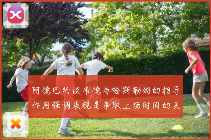阿德巴约谈韦德与哈斯勒姆的指导作用强调表现是争取上场时间的关键