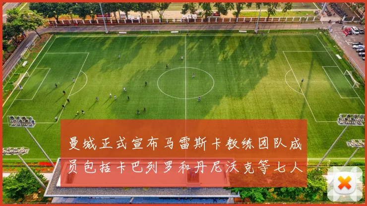 曼城正式宣布马雷斯卡教练团队成员包括卡巴列罗和丹尼沃克等七人加入
