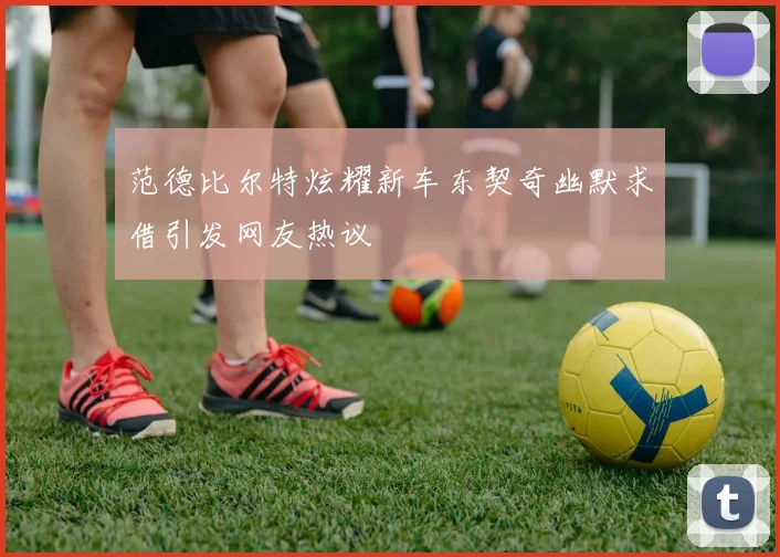 范德比尔特炫耀新车东契奇幽默求借引发网友热议