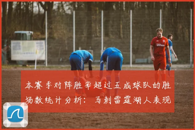 本赛季对阵胜率超过五成球队的胜场数统计分析：马刺雷霆湖人表现亮眼