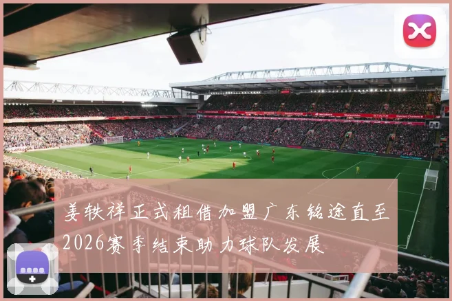 姜轶祥正式租借加盟广东铭途直至2026赛季结束助力球队发展