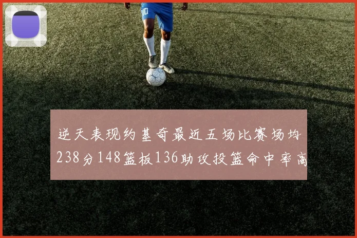 逆天表现约基奇最近五场比赛场均238分148篮板136助攻投篮命中率高达547