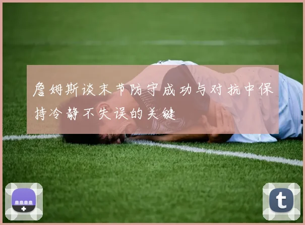 詹姆斯谈末节防守成功与对抗中保持冷静不失误的关键