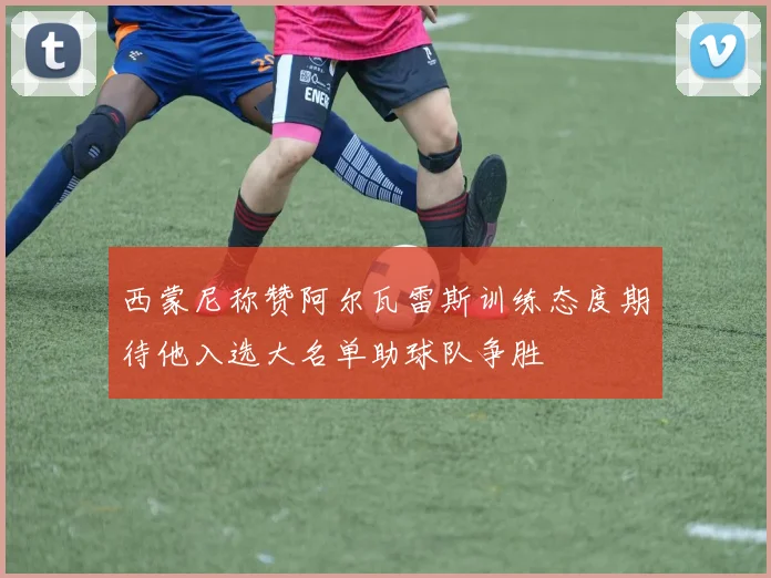 西蒙尼称赞阿尔瓦雷斯训练态度期待他入选大名单助球队争胜