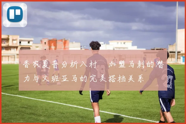 香农夏普分析八村塁加盟马刺的潜力与文班亚马的完美搭档关系