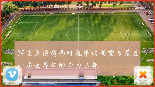 阿圭罗谈梅西对冠军的渴望与最后一届世界杯的全力以赴