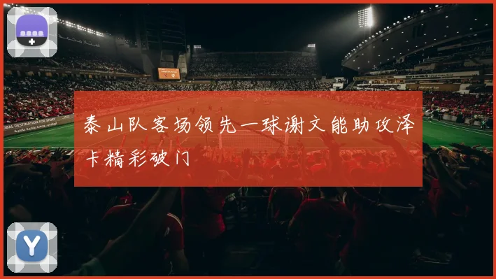 泰山队客场领先一球谢文能助攻泽卡精彩破门