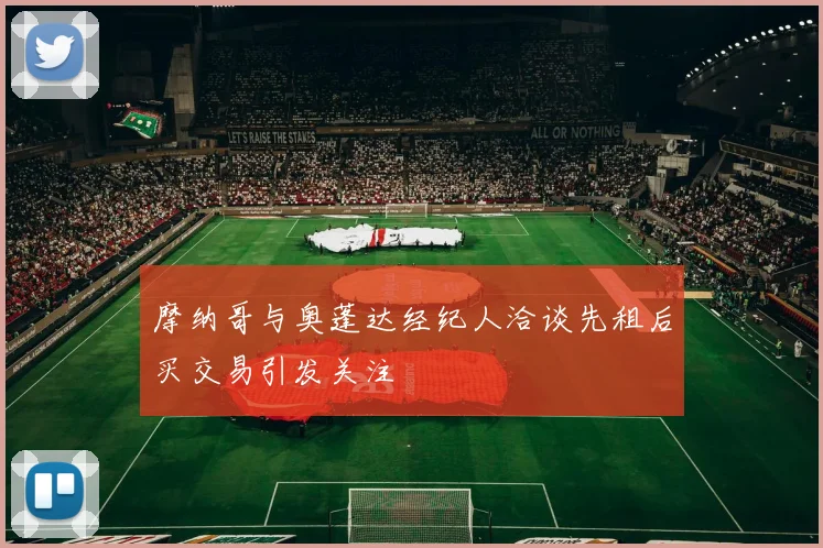 摩纳哥与奥蓬达经纪人洽谈先租后买交易引发关注